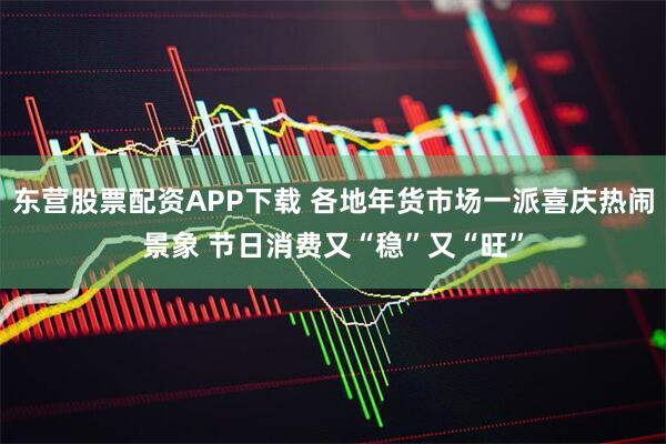 东营股票配资APP下载 各地年货市场一派喜庆热闹景象 节日消费又“稳”又“旺”