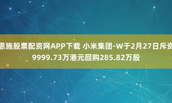恩施股票配资网APP下载 小米集团-W于2月27日斥资9999.73万港元回购285.82万股