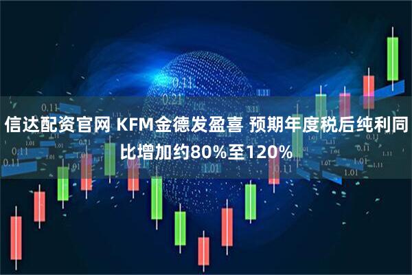 信达配资官网 KFM金德发盈喜 预期年度税后纯利同比增加约80%至120%