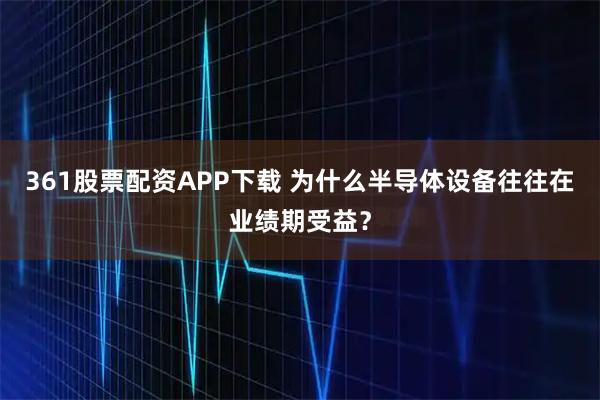 361股票配资APP下载 为什么半导体设备往往在业绩期受益？