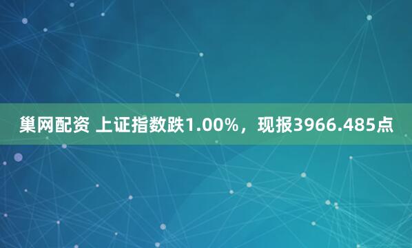 巢网配资 上证指数跌1.00%，现报3966.485点