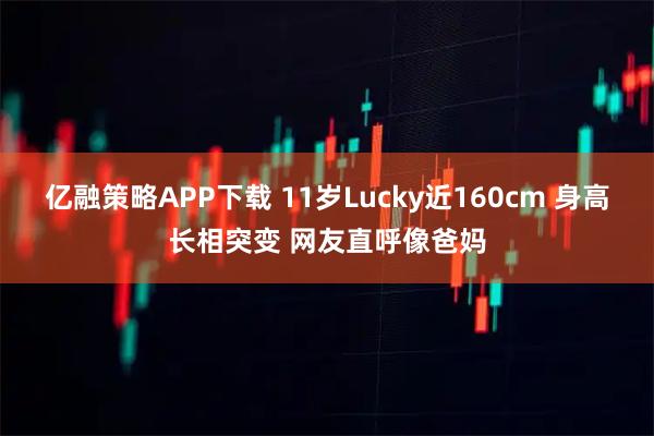 亿融策略APP下载 11岁Lucky近160cm 身高长相突变 网友直呼像爸妈