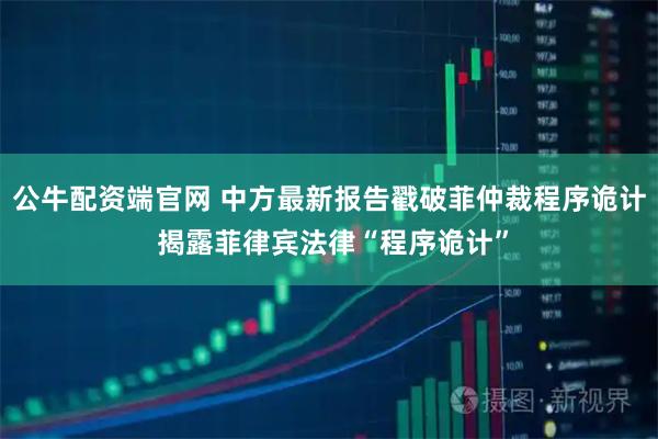 公牛配资端官网 中方最新报告戳破菲仲裁程序诡计 揭露菲律宾法律“程序诡计”