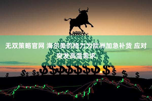 无双策略官网 海尔美的格力为欧洲加急补货 应对突发高温需求