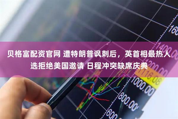 贝格富配资官网 遭特朗普讽刺后,英首相最热人选拒绝美国邀请 日程冲突缺席庆典