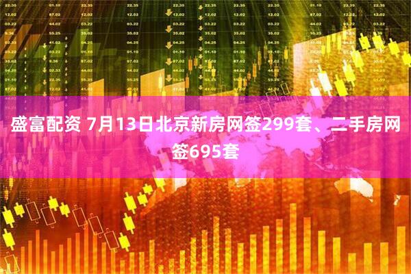 盛富配资 7月13日北京新房网签299套、二手房网签695套