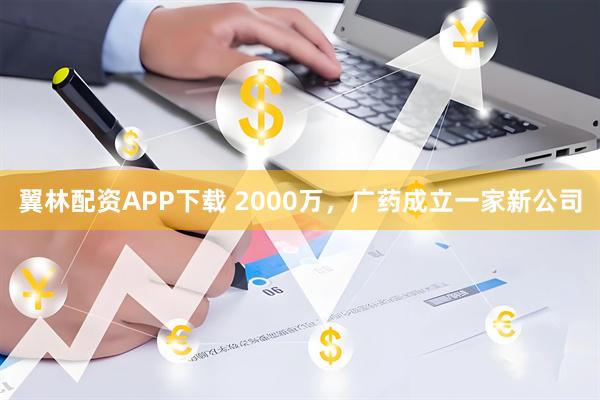 翼林配资APP下载 2000万,广药成立一家新公司