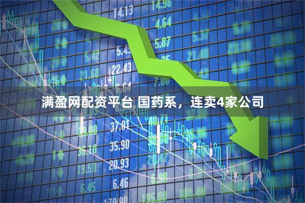 满盈网配资平台 国药系，连卖4家公司
