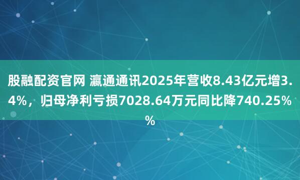 股融配资官网 瀛通通讯2025年营收8.43亿元增3.4%，归母净利亏损7028.64万元同比降740.25%