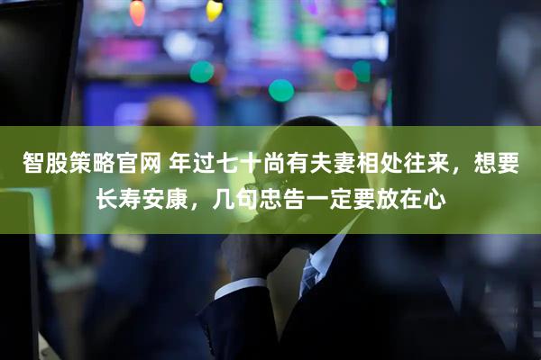 智股策略官网 年过七十尚有夫妻相处往来，想要长寿安康，几句忠告一定要放在心