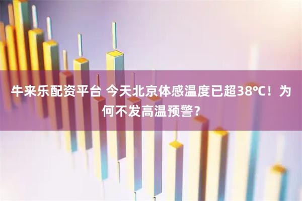 牛来乐配资平台 今天北京体感温度已超38℃！为何不发高温预警？