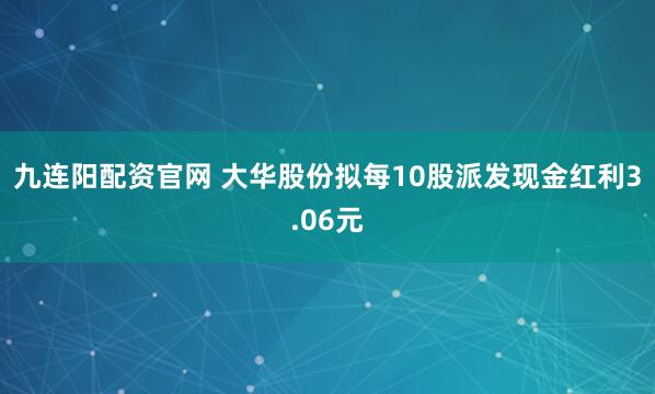 九连阳配资官网 大华股份拟每10股派发现金红利3.06元