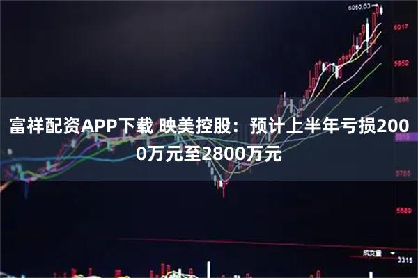 富祥配资APP下载 映美控股：预计上半年亏损2000万元至2800万元
